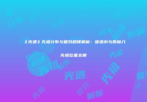 《光遇》先祖分布与复刻规律解析：搓澡巾与雨林八先祖位置全解
