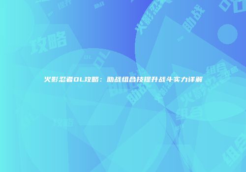 火影忍者OL攻略：助战组合技提升战斗实力详解