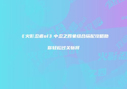 《火影忍者ol》中忍之四象组合搭配攻略助你轻松过关斩将