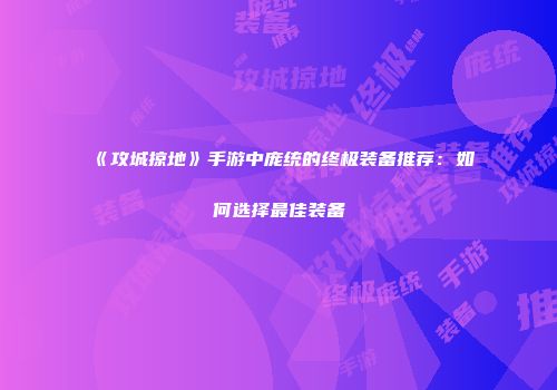 《攻城掠地》手游中庞统的终极装备推荐：如何选择最佳装备