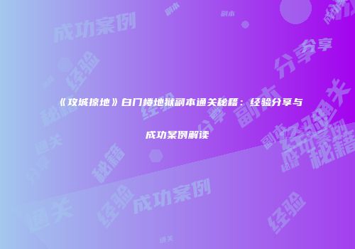 《攻城掠地》白门楼地狱副本通关秘籍：经验分享与成功案例解读