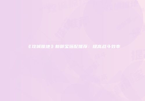 《攻城掠地》新御宝搭配推荐：提高战斗效率