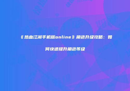 《热血江湖手机版online》角色升级攻略：如何快速提升角色等级
