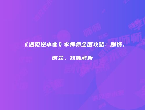 《遇见逆水寒》李师师全面攻略：剧情、时装、技能解析