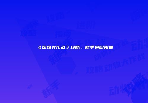 《动物大作战》攻略：新手进阶指南