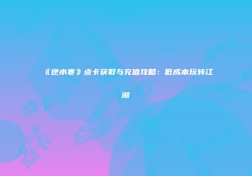 《逆水寒》点卡获取与充值攻略：低成本玩转江湖