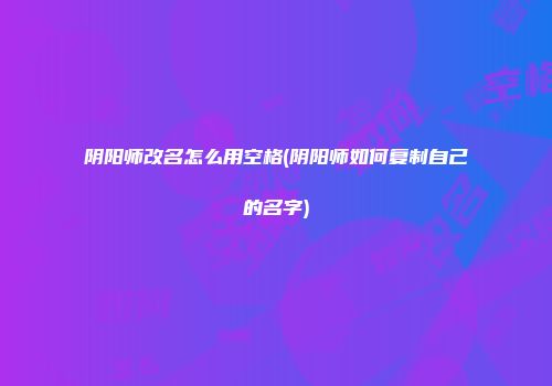 阴阳师改名怎么用空格(阴阳师如何复制自己的名字)