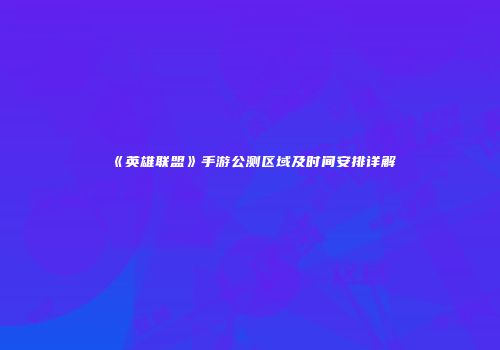 《英雄联盟》手游公测区域及时间安排详解