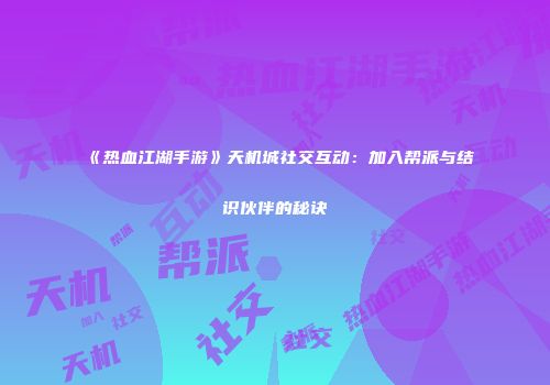 《热血江湖手游》天机城社交互动：加入帮派与结识伙伴的秘诀