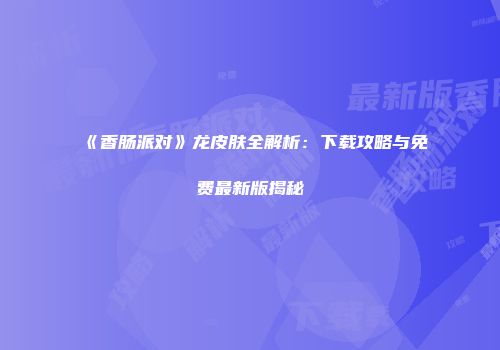 《香肠派对》龙皮肤全解析：下载攻略与免费最新版揭秘