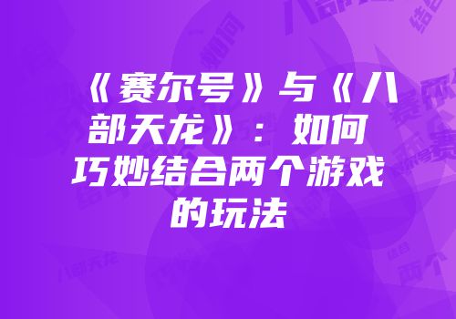 《赛尔号》与《八部天龙》：如何巧妙结合两个游戏的玩法