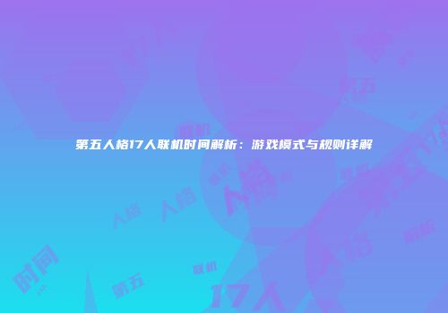 第五人格17人联机时间解析：游戏模式与规则详解
