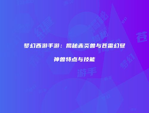 梦幻西游手游：揭秘赤炎兽与苍雷幻昼神兽特点与技能
