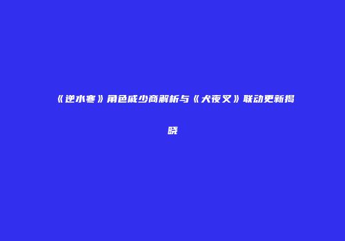 《逆水寒》角色戚少商解析与《犬夜叉》联动更新揭晓