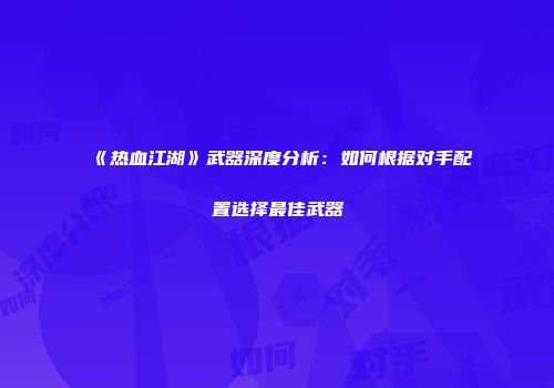 《热血江湖》武器深度分析：如何根据对手配置选择最佳武器
