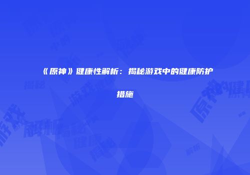 《原神》健康性解析：揭秘游戏中的健康防护措施