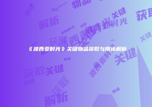 《波西亚时光》关键物品获取与用途解析