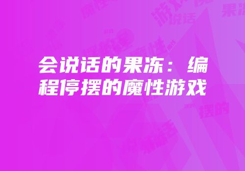 会说话的果冻：编程停摆的魔性游戏