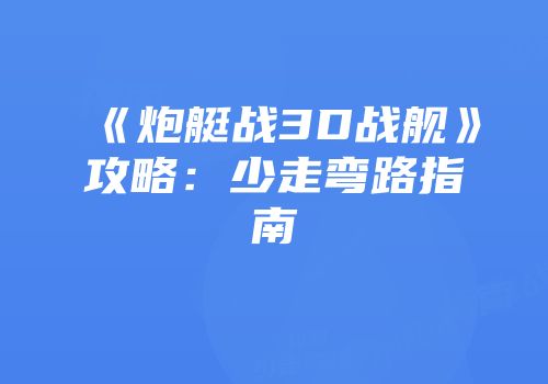 《炮艇战3D战舰》攻略：少走弯路指南