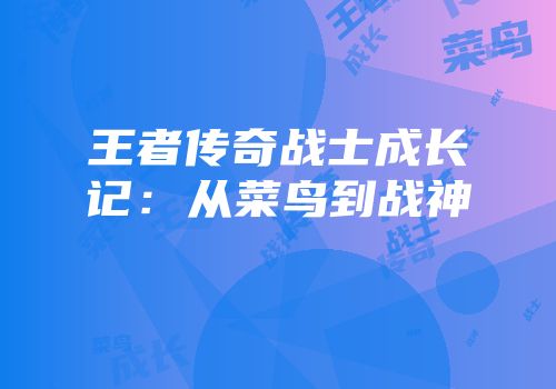 王者传奇战士成长记：从菜鸟到战神