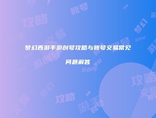 梦幻西游手游创号攻略与账号交易常见问题解答