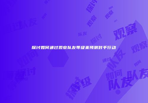 探讨如何通过观察队友等级来预测对手行动