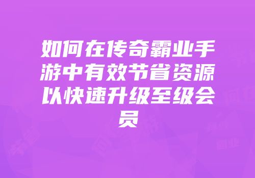 如何在传奇霸业手游中有效节省资源以快速升级至级会员