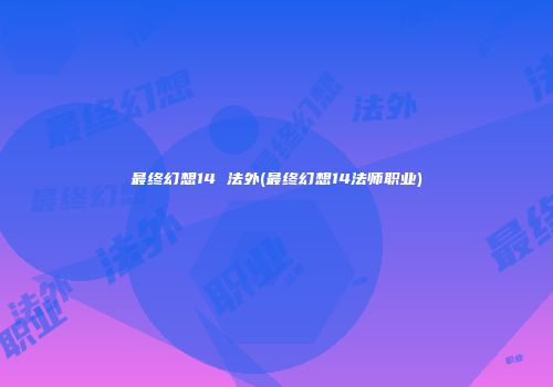 最终幻想14 法外(最终幻想14法师职业)