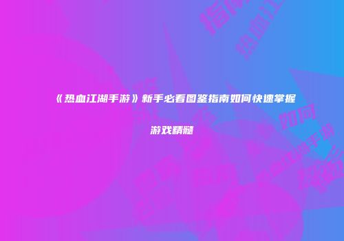 《热血江湖手游》新手必看图鉴指南如何快速掌握游戏精髓