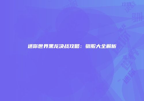 迷你世界黑龙决战攻略：驯服大全解析