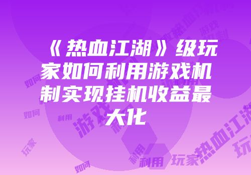 《热血江湖》级玩家如何利用游戏机制实现挂机收益最大化