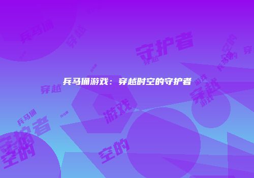 兵马俑游戏：穿越时空的守护者