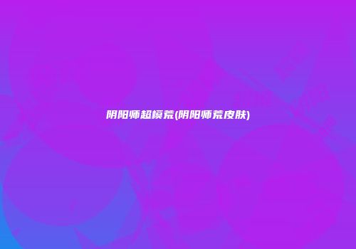 阴阳师超模荒(阴阳师荒皮肤)