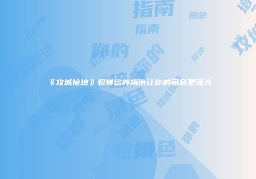 《攻城掠地》貂蝉培养指南让你的角色更强大