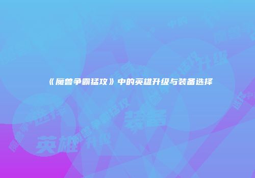 《魔兽争霸猛攻》中的英雄升级与装备选择