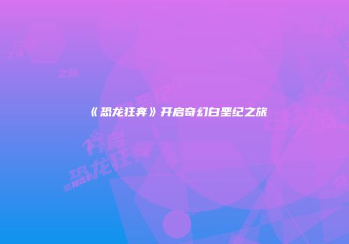 《恐龙狂奔》开启奇幻白垩纪之旅