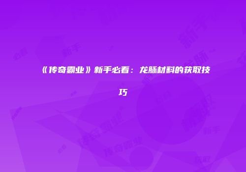 《传奇霸业》新手必看：龙脉材料的获取技巧