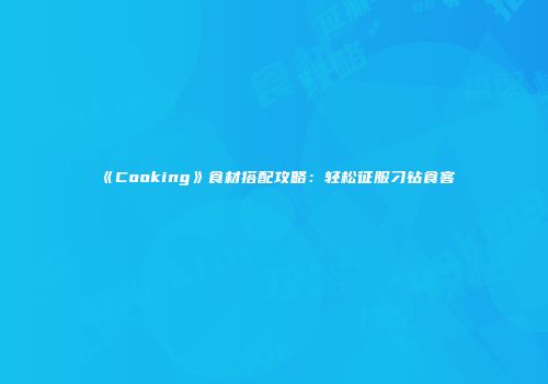 《Cooking》食材搭配攻略：轻松征服刁钻食客