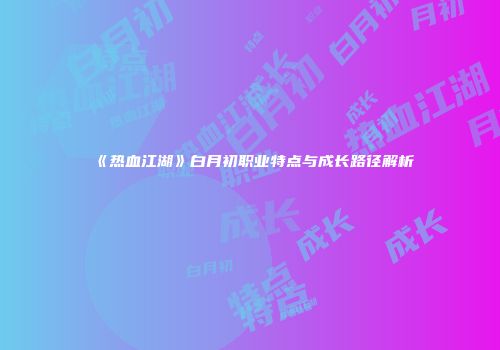 《热血江湖》白月初职业特点与成长路径解析