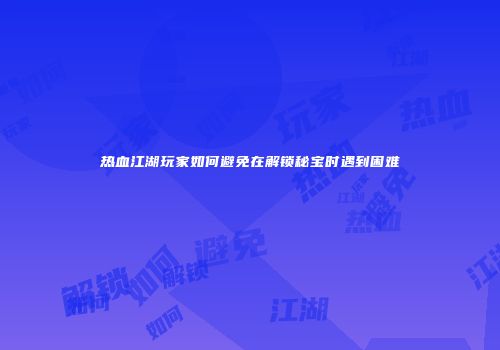 热血江湖玩家如何避免在解锁秘宝时遇到困难