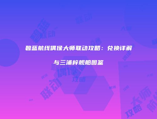 碧蓝航线偶像大师联动攻略：兑换详解与三浦梓舰船图鉴