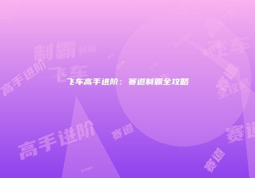 飞车高手进阶：赛道制霸全攻略