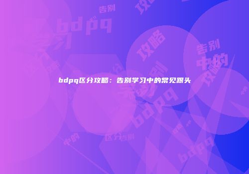 bdpq区分攻略：告别学习中的常见跟头