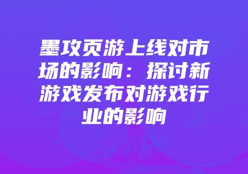 墨攻页游上线对市场的影响：探讨新游戏发布对游戏行业的影响