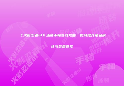 《火影忍者ol》泳装手鞠游戏攻略:如何提升角色属性与装备选择