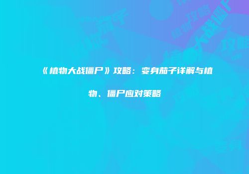 《植物大战僵尸》攻略：变身茄子详解与植物、僵尸应对策略