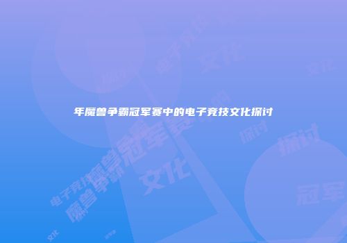 年魔兽争霸冠军赛中的电子竞技文化探讨