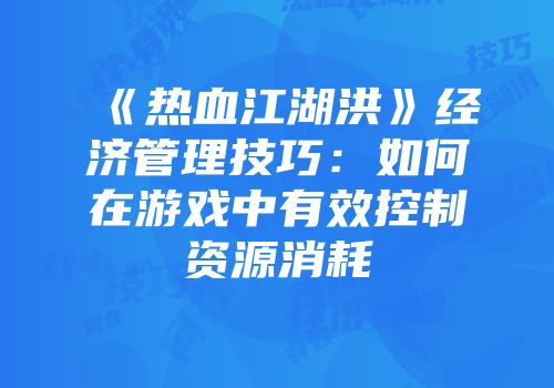 《热血江湖洪》经济管理技巧：如何在游戏中有效控制资源消耗