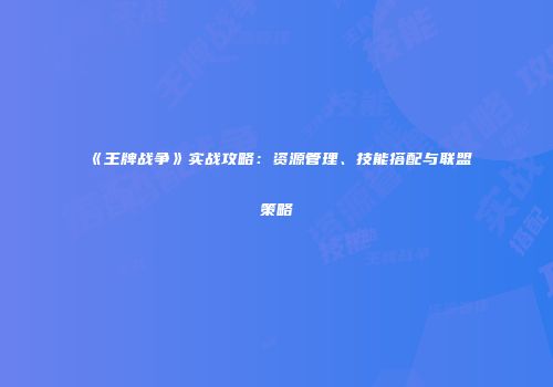 《王牌战争》实战攻略：资源管理、技能搭配与联盟策略
