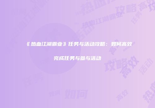 《热血江湖霸业》任务与活动攻略：如何高效完成任务与参与活动